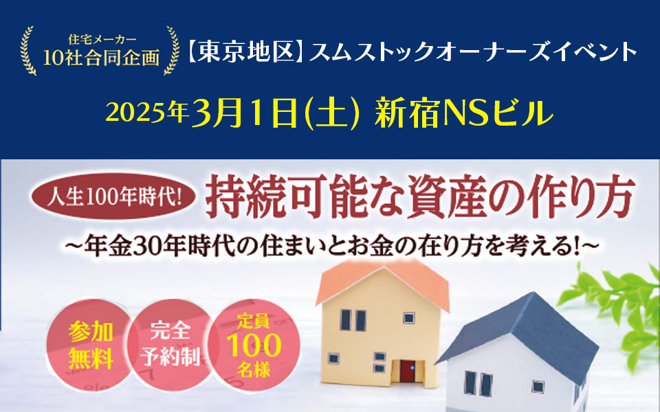 住宅メーカー10社合同企画【東京地区】スムストックオーナーズイベント 2025年3月1日（土）新宿NSビル 人生100年時代！持続可能な資産の作り方 〜年金30年時代の住まいとお金の在り方を考える！〜 参加無料 完全予約制 定員100名様